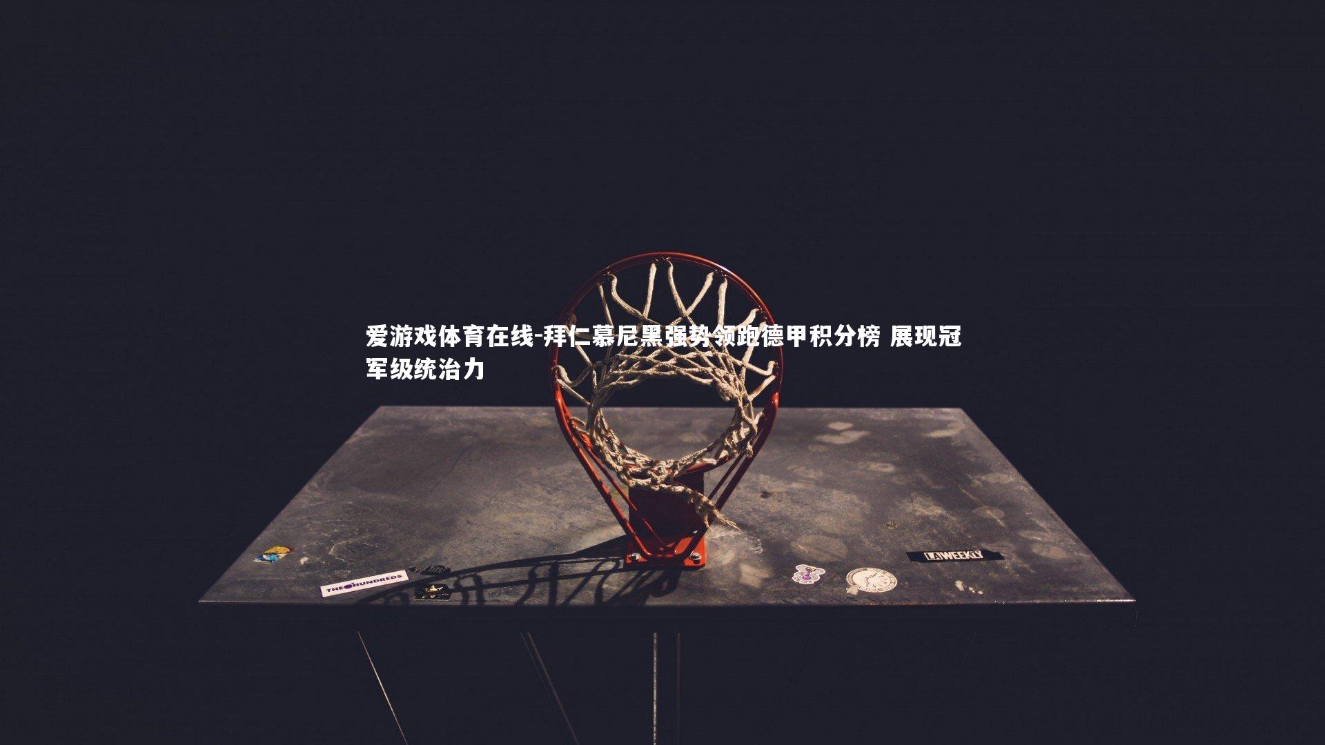 爱游戏体育在线-拜仁慕尼黑强势领跑德甲积分榜 展现冠军级统治力