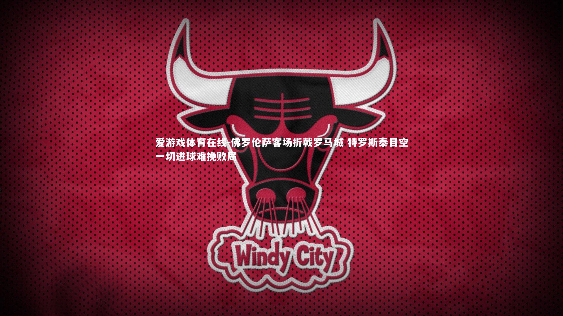 爱游戏体育在线-佛罗伦萨客场折戟罗马城 特罗斯泰目空一切进球难挽败局