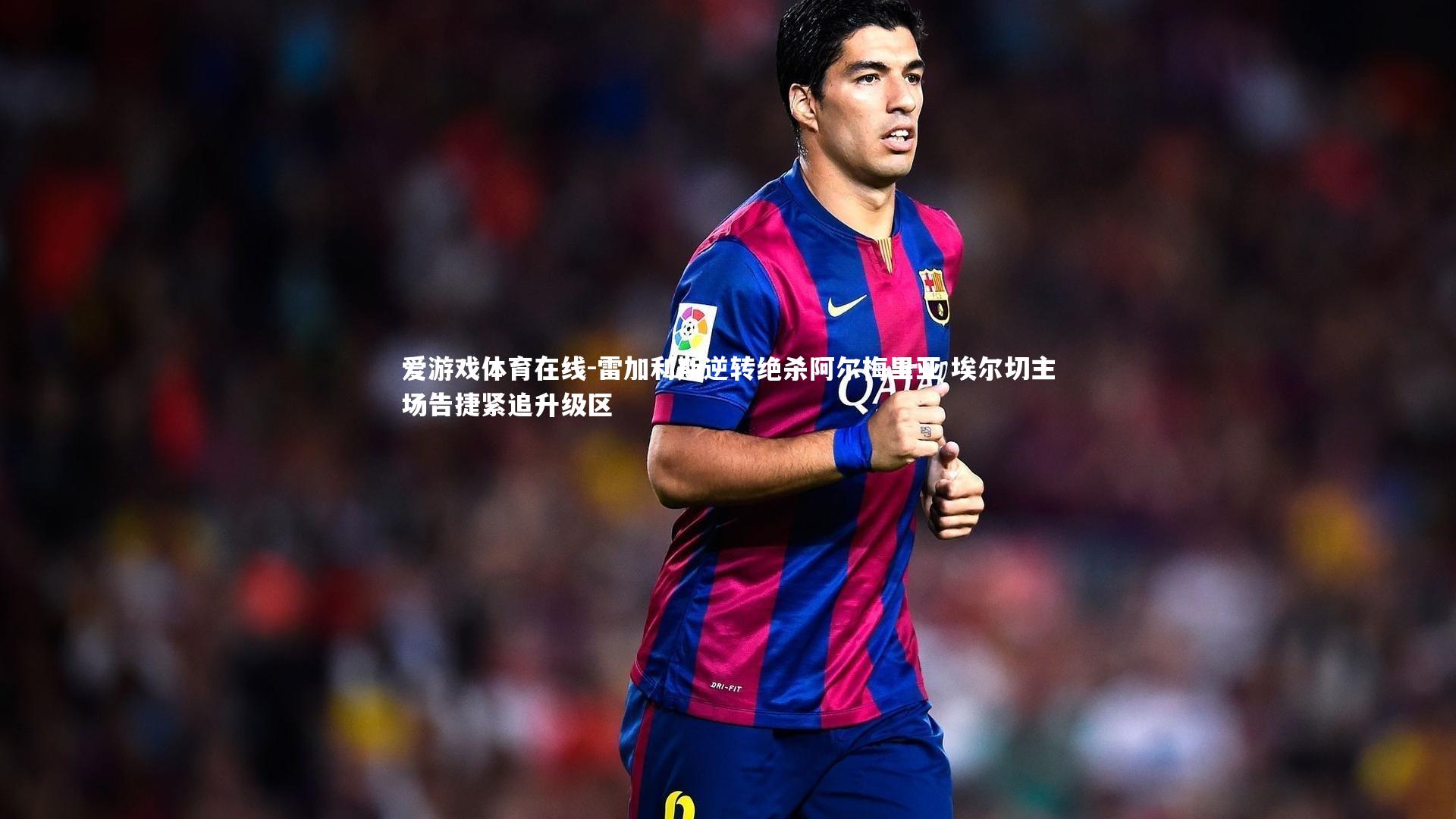 雷加利斯逆转绝杀阿尔梅里亚 埃尔切主场告捷紧追升级区