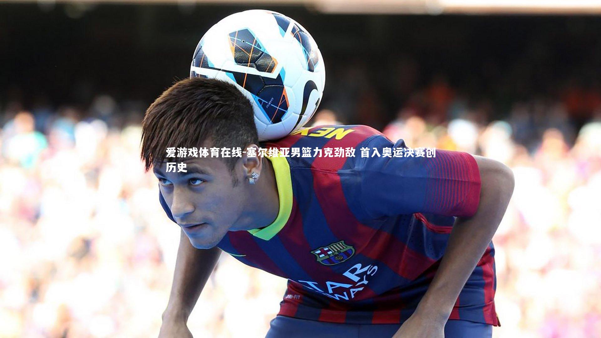 爱游戏体育在线-塞尔维亚男篮力克劲敌 首入奥运决赛创历史