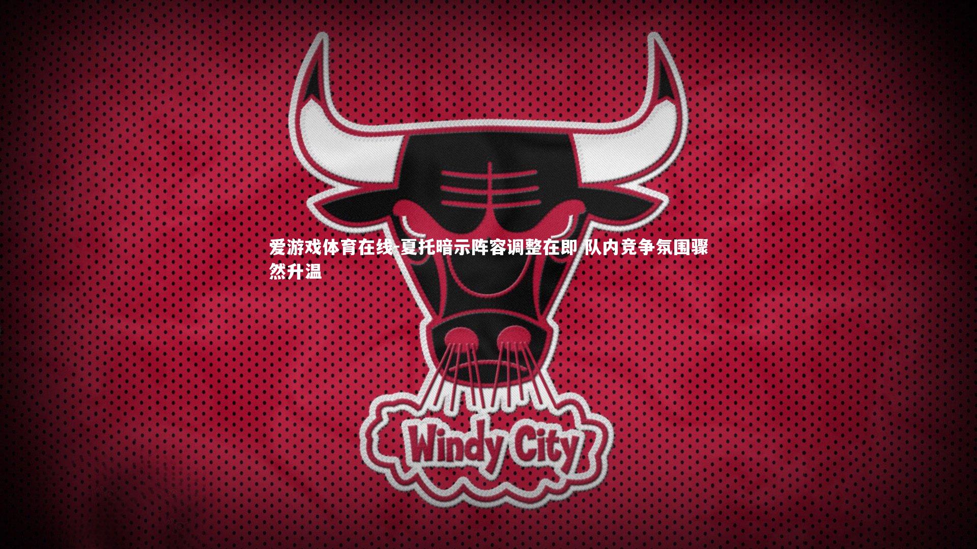 爱游戏体育在线-夏托暗示阵容调整在即 队内竞争氛围骤然升温