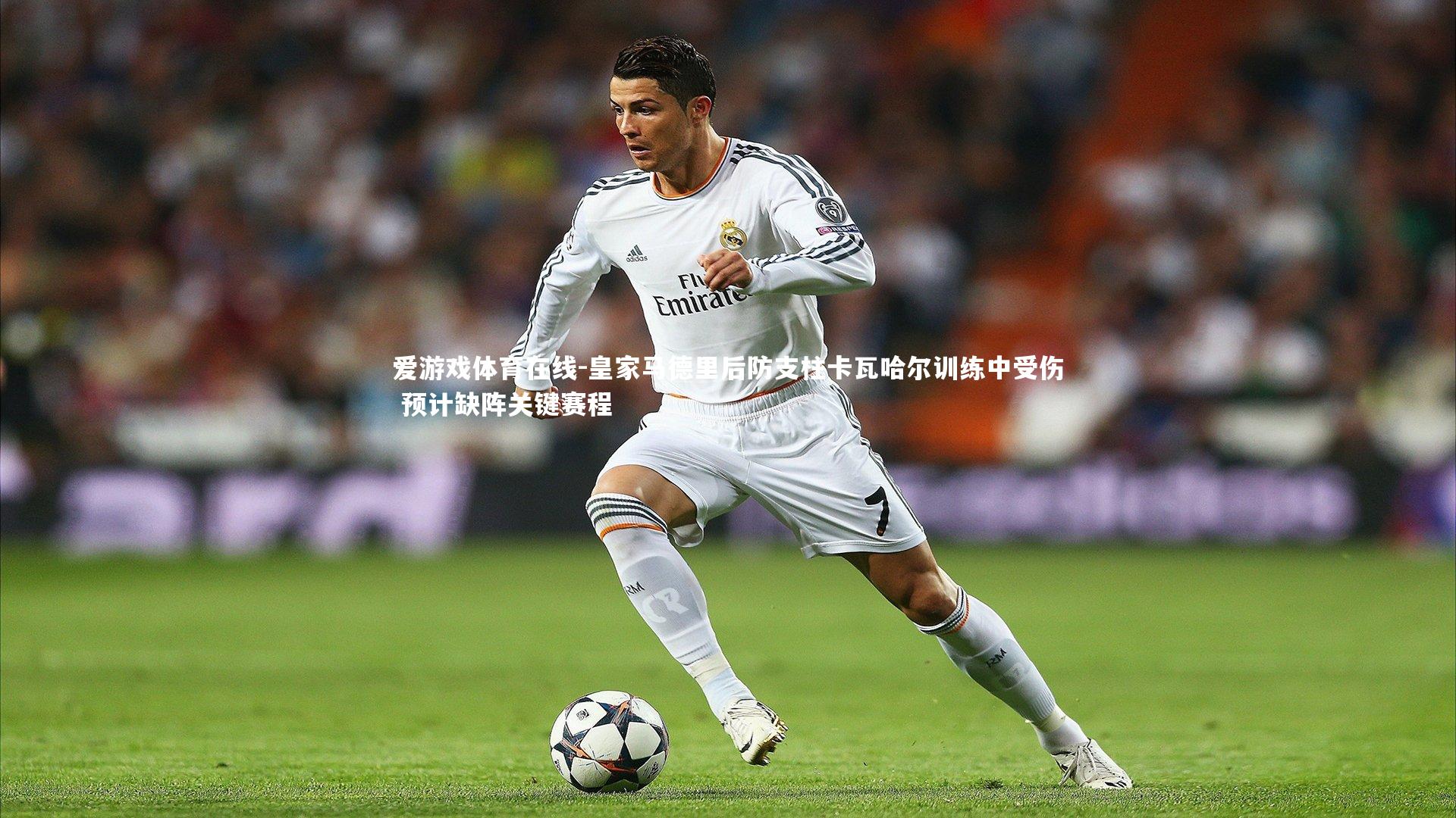 皇家马德里后防支柱卡瓦哈尔训练中受伤 预计缺阵关键赛程