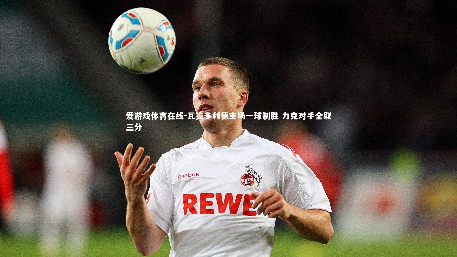 爱游戏体育在线-瓦拉多利德主场一球制胜 力克对手全取三分