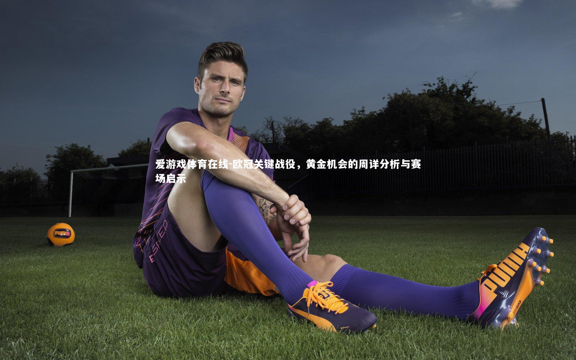 爱游戏体育在线-欧冠关键战役，黄金机会的周详分析与赛场启示