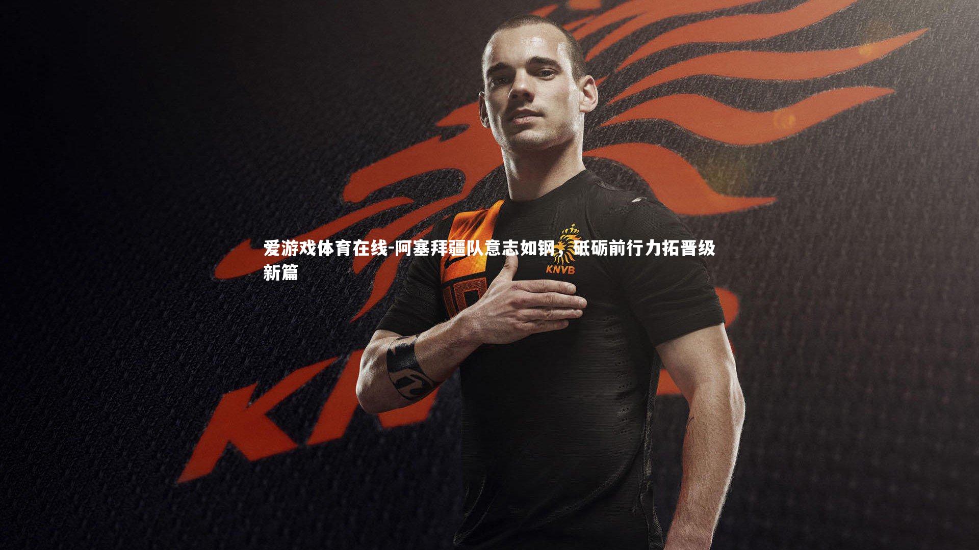 阿塞拜疆队意志如钢,砥砺前行力拓晋级新篇