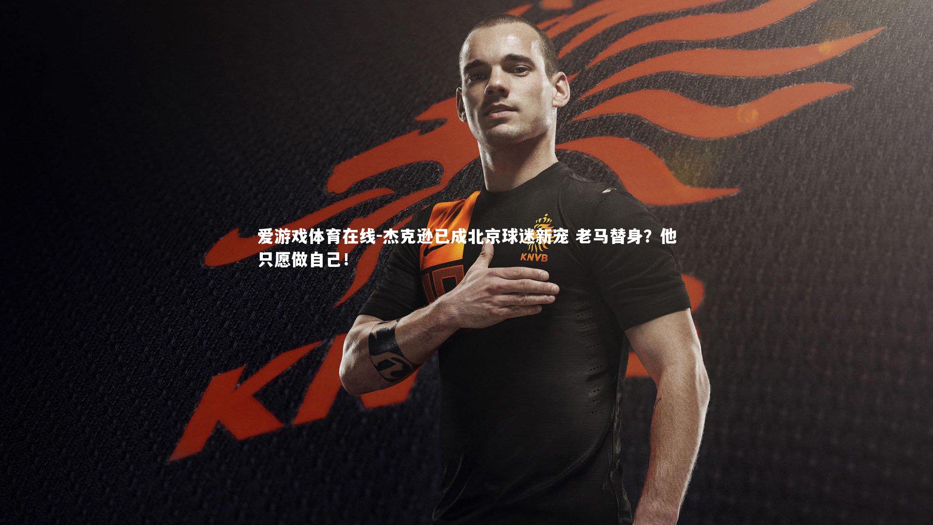 爱游戏体育在线-杰克逊已成北京球迷新宠 老马替身？他只愿做自己！